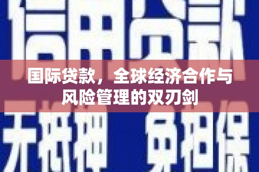 贺州国际贷款，全球经济合作与风险管理的双刃剑