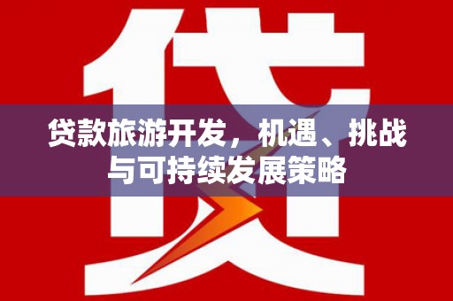 贺州贷款旅游开发，机遇、挑战与可持续发展策略
