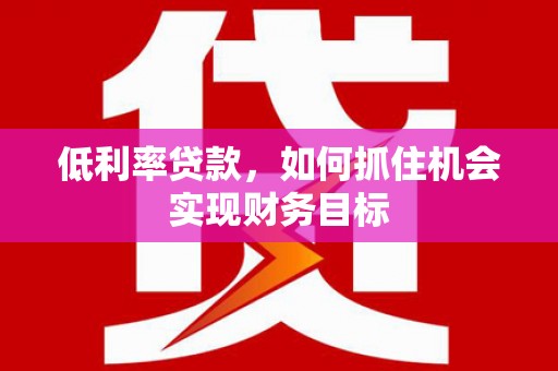 贺州低利率贷款，如何抓住机会实现财务目标