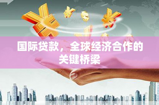 贺州国际贷款，全球经济合作的关键桥梁