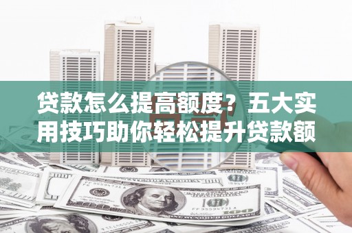 贺州贷款怎么提高额度？五大实用技巧助你轻松提升贷款额度