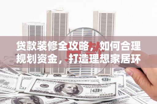 贺州贷款装修全攻略，如何合理规划资金，打造理想家居环境