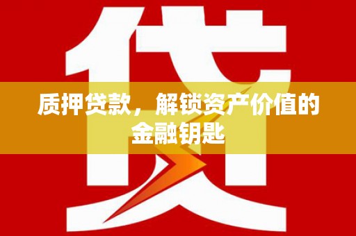 贺州质押贷款，解锁资产价值的金融钥匙