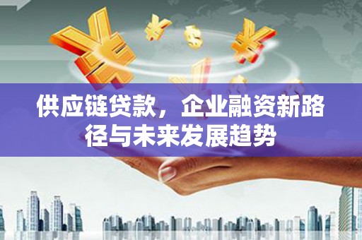 贺州供应链贷款，企业融资新路径与未来发展趋势