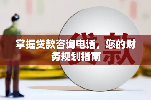 贺州掌握贷款咨询电话，您的财务规划指南