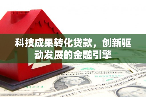 贺州科技成果转化贷款，创新驱动发展的金融引擎