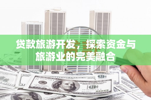 贺州贷款旅游开发，探索资金与旅游业的完美融合