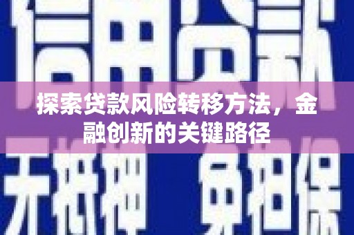贺州探索贷款风险转移方法，金融创新的关键路径