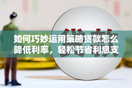 贺州如何巧妙运用策略贷款怎么降低利率，轻松节省利息支出