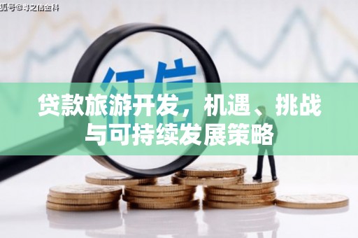 贺州贷款旅游开发，机遇、挑战与可持续发展策略