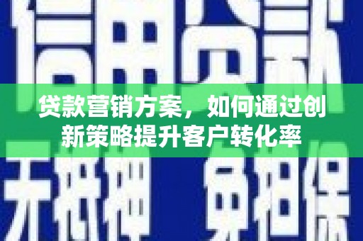 贺州贷款营销方案，如何通过创新策略提升客户转化率