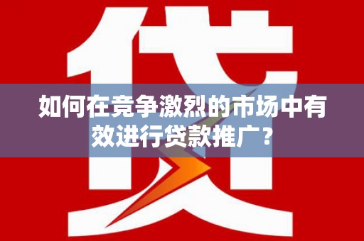 贺州如何在竞争激烈的市场中有效进行贷款推广？