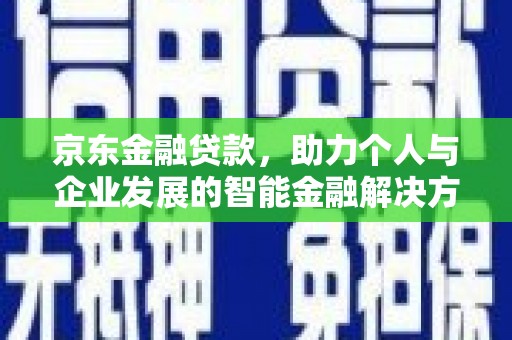 贺州京东金融贷款，助力个人与企业发展的智能金融解决方案