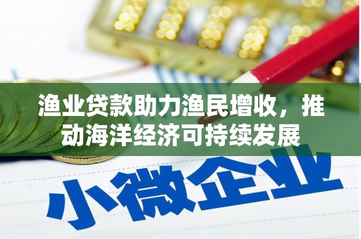 贺州渔业贷款助力渔民增收，推动海洋经济可持续发展