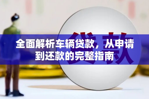 贺州全面解析车辆贷款，从申请到还款的完整指南