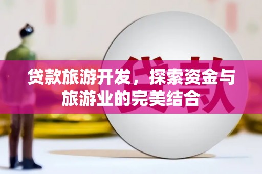 贺州贷款旅游开发，探索资金与旅游业的完美结合