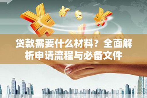 贺州贷款需要什么材料？全面解析申请流程与必备文件