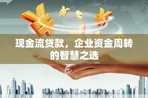 贺州现金流贷款，企业资金周转的智慧之选