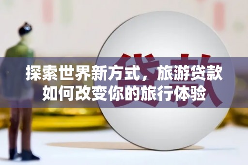 贺州探索世界新方式，旅游贷款如何改变你的旅行体验