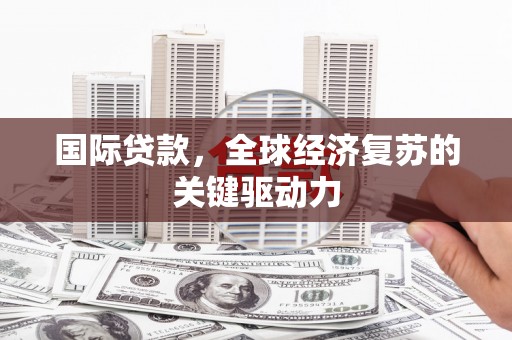 贺州国际贷款，全球经济复苏的关键驱动力