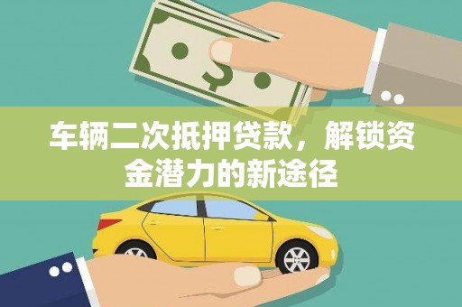 贺州车辆二次抵押贷款，解锁资金潜力的新途径