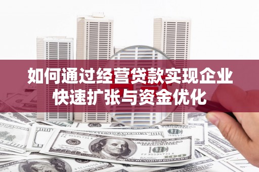 贺州如何通过经营贷款实现企业快速扩张与资金优化