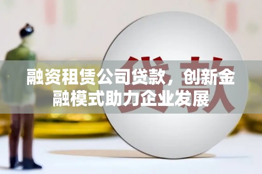 贺州融资租赁公司贷款，创新金融模式助力企业发展