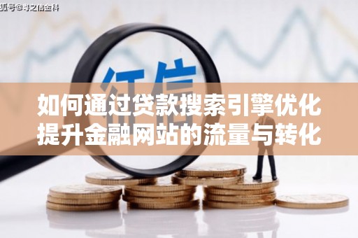 贺州如何通过贷款搜索引擎优化提升金融网站的流量与转化率