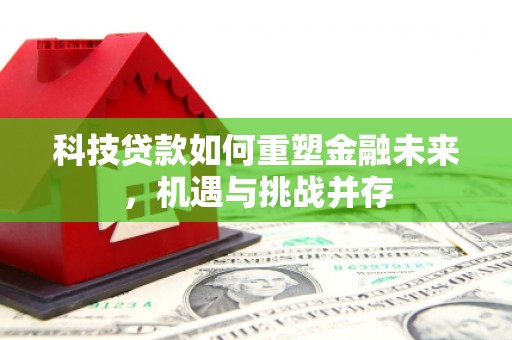 贺州科技贷款如何重塑金融未来，机遇与挑战并存