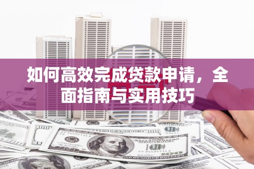 贺州如何高效完成贷款申请，全面指南与实用技巧
