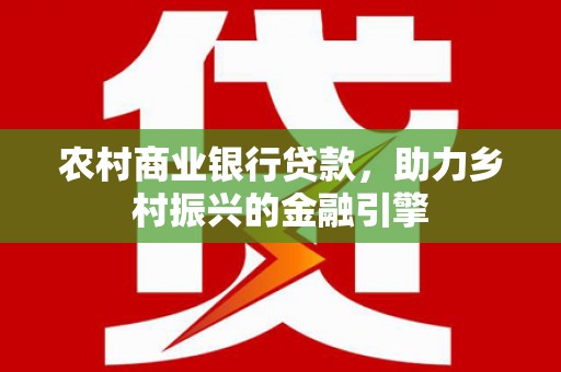 贺州农村商业银行贷款，助力乡村振兴的金融引擎