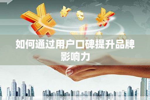 贺州如何通过用户口碑提升品牌影响力