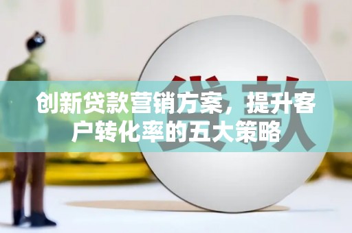 贺州创新贷款营销方案，提升客户转化率的五大策略