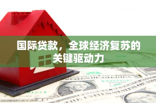 贺州国际贷款，全球经济复苏的关键驱动力