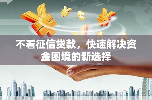 贺州不看征信贷款，快速解决资金困境的新选择