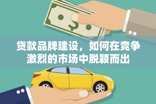 贺州贷款品牌建设，如何在竞争激烈的市场中脱颖而出