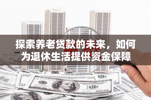 贺州探索养老贷款的未来，如何为退休生活提供资金保障