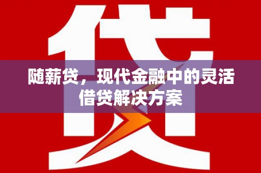 贺州随薪贷，现代金融中的灵活借贷解决方案