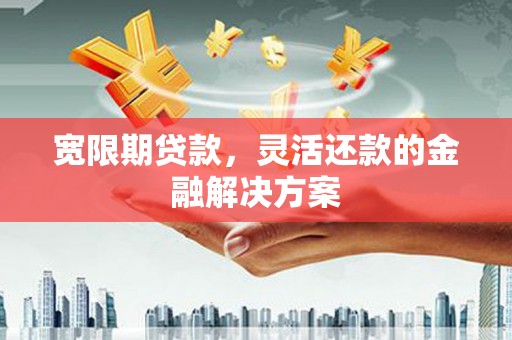 贺州宽限期贷款，灵活还款的金融解决方案
