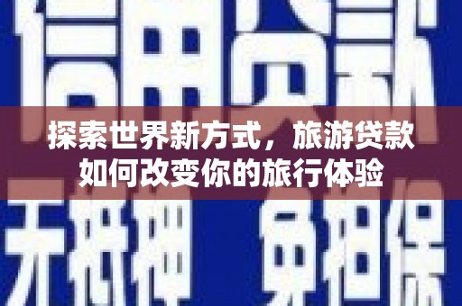 贺州探索世界新方式，旅游贷款如何改变你的旅行体验