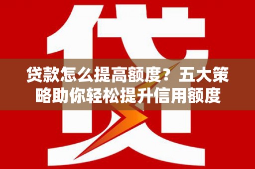 贺州贷款怎么提高额度？五大策略助你轻松提升信用额度
