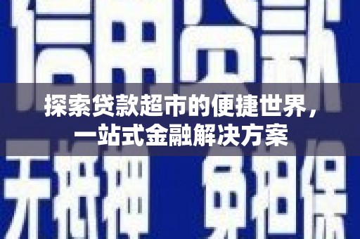 贺州探索贷款超市的便捷世界，一站式金融解决方案
