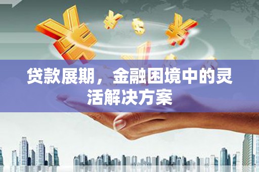 贺州贷款展期，金融困境中的灵活解决方案