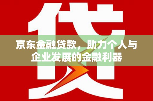 贺州京东金融贷款，助力个人与企业发展的金融利器