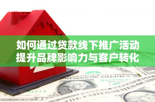 贺州如何通过贷款线下推广活动提升品牌影响力与客户转化率