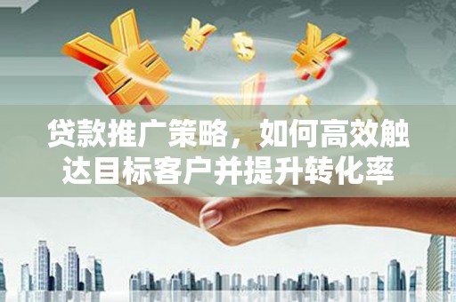 贺州贷款推广策略，如何高效触达目标客户并提升转化率