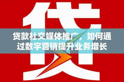 贺州贷款社交媒体推广，如何通过数字营销提升业务增长