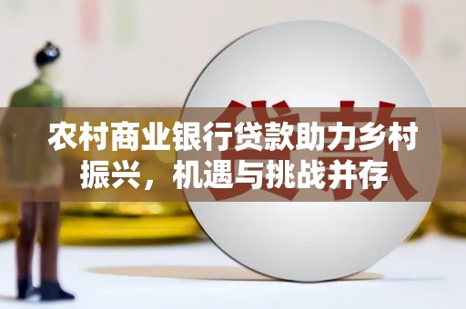 贺州农村商业银行贷款助力乡村振兴，机遇与挑战并存