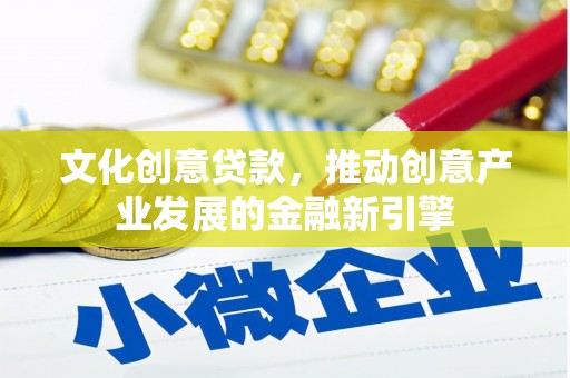 贺州文化创意贷款，推动创意产业发展的金融新引擎
