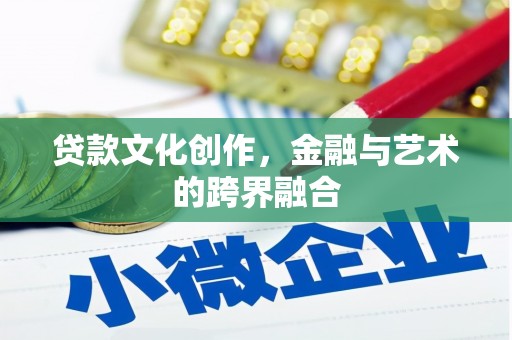 贺州贷款文化创作，金融与艺术的跨界融合